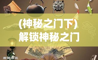 (神秘之门下) 解锁神秘之门：探索神门背后隐含的文化意义与传统智慧